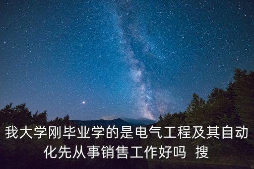 我大學(xué)剛畢業(yè)學(xué)的是電氣工程及其自動(dòng)化先從事銷售工作好嗎  搜