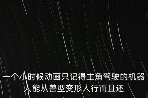 一個(gè)小時(shí)候動(dòng)畫只記得主角駕駛的機(jī)器人能從獸型變形人行而且還