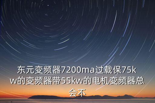 東元變頻器7200ma過載保75kw的變頻器帶55kw的電機變頻器總會不