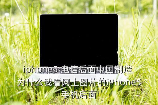 iphone5 電信后面中國制造 為什么我看網(wǎng)上圖片的iPhone5手機(jī)后面