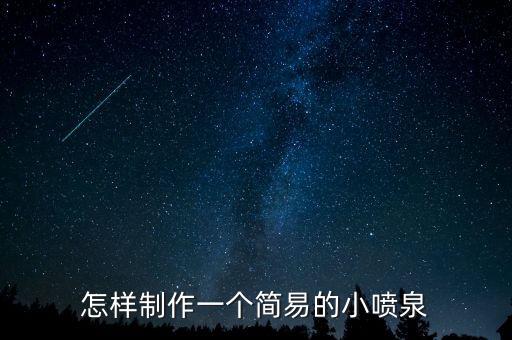 小噴泉小發(fā)明制作方法，大家麻煩一下 我要做一個小發(fā)明 名叫小噴泉 怎么把水噴出來 噴出來的