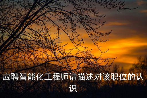 應(yīng)聘智能化工程師請(qǐng)描述對(duì)該職位的認(rèn)識(shí)