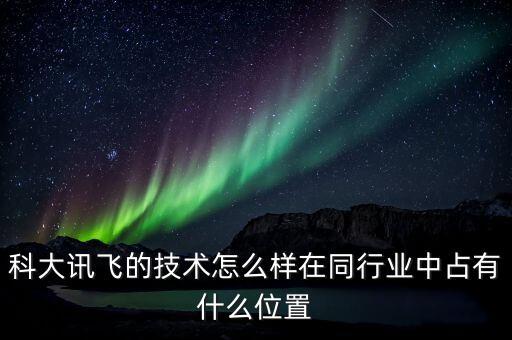 科大訊飛的技術怎么樣在同行業(yè)中占有什么位置