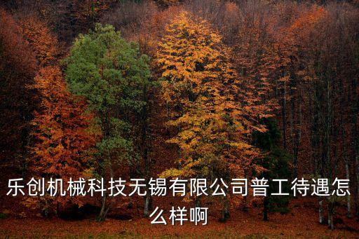 樂創(chuàng)機(jī)械科技無錫有限公司普工待遇怎么樣啊