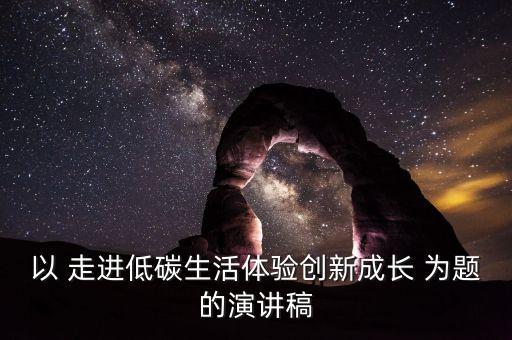 以 走進低碳生活體驗創(chuàng)新成長 為題的演講稿