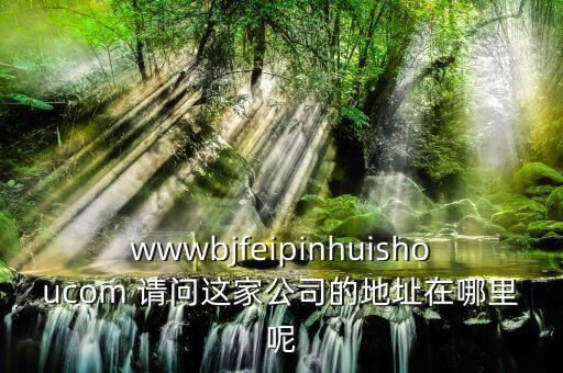 wwwbjfeipinhuishoucom 請問這家公司的地址在哪里呢