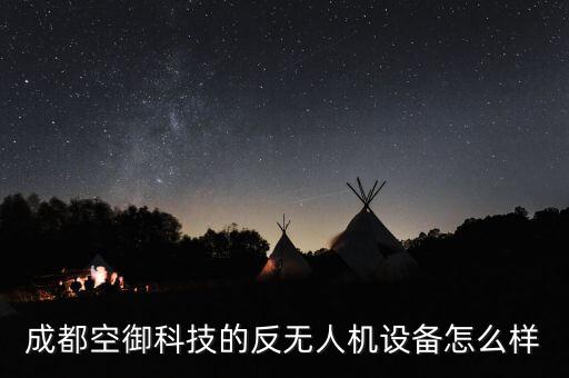 成都空御科技的反無人機(jī)設(shè)備怎么樣