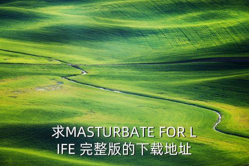 求MASTURBATE FOR LIFE 完整版的下載地址