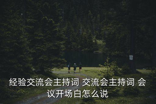 自動(dòng)化論壇座談會(huì)開(kāi)場(chǎng)白怎么說(shuō)，經(jīng)驗(yàn)交流會(huì)主持詞 交流會(huì)主持詞 會(huì)議開(kāi)場(chǎng)白怎么說(shuō)