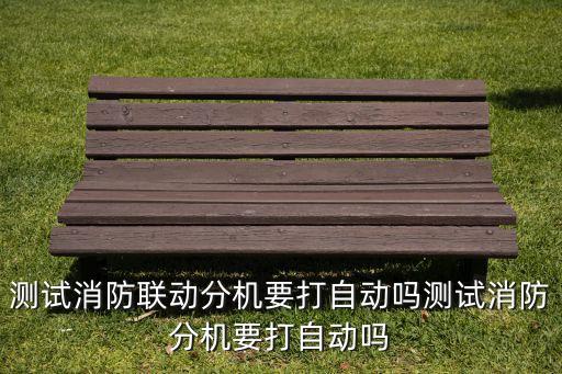 測(cè)試消防聯(lián)動(dòng)分機(jī)要打自動(dòng)嗎測(cè)試消防分機(jī)要打自動(dòng)嗎