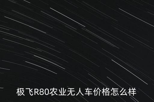 極飛R80農(nóng)業(yè)無人車價格怎么樣