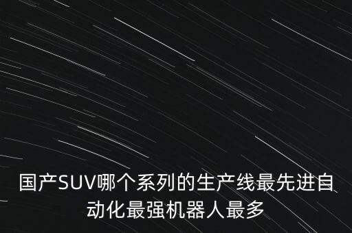 國(guó)產(chǎn)SUV哪個(gè)系列的生產(chǎn)線最先進(jìn)自動(dòng)化最強(qiáng)機(jī)器人最多