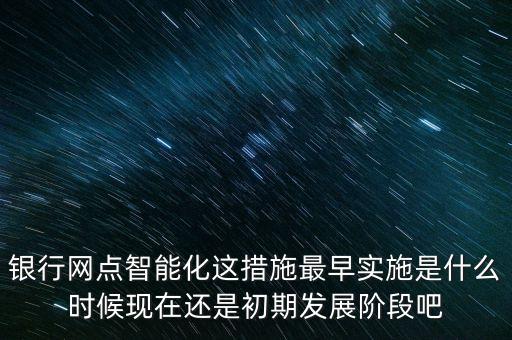 智能化什么時候開始，銀行網(wǎng)點(diǎn)智能化這措施最早實(shí)施是什么時候現(xiàn)在還是初期發(fā)展階段吧