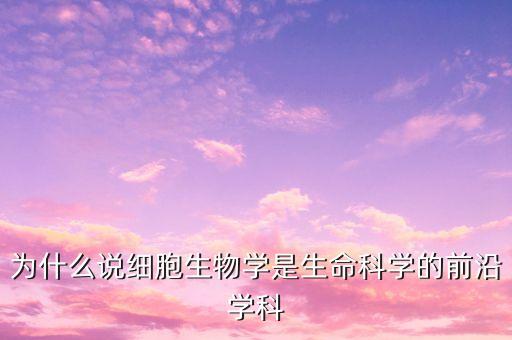 為什么說細(xì)胞生物學(xué)是生命科學(xué)的前沿學(xué)科