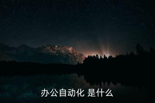 辦公自動化是干什么的，辦公自動化指的什么