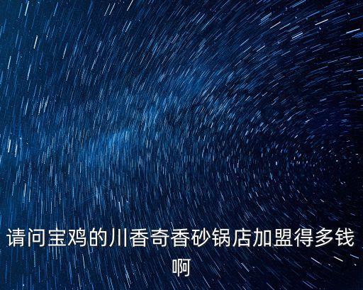 請問寶雞的川香奇香砂鍋店加盟得多錢啊