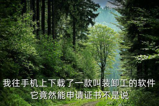 我往手機上下載了一款叫裝卸工的軟件它竟然能申請證書不是說