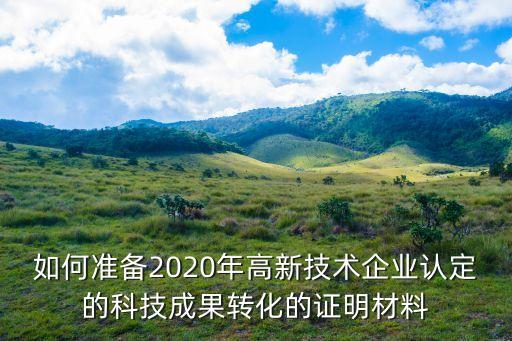 如何準(zhǔn)備2020年高新技術(shù)企業(yè)認(rèn)定的科技成果轉(zhuǎn)化的證明材料