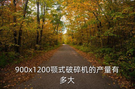 900x1200顎式破碎機的產(chǎn)量有多大