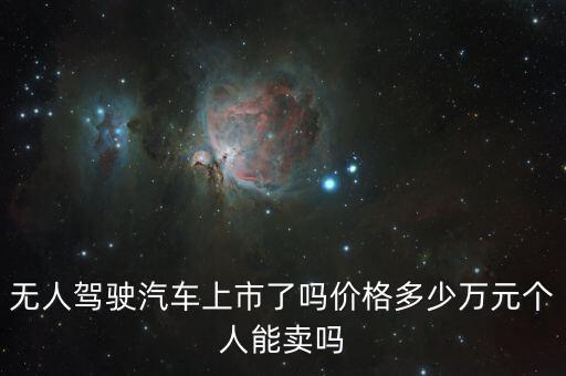 無(wú)人駕駛汽車上市了嗎價(jià)格多少萬(wàn)元個(gè)人能賣嗎