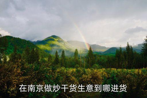 在南京做炒干貨生意到哪進(jìn)貨