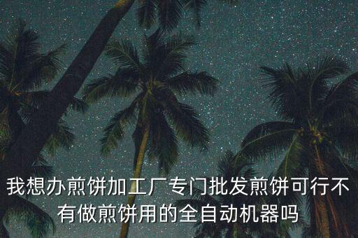 我想辦煎餅加工廠專門批發(fā)煎餅可行不有做煎餅用的全自動(dòng)機(jī)器嗎
