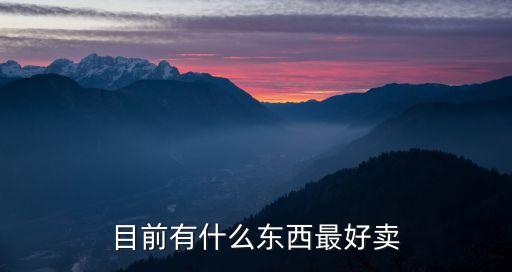 現(xiàn)在什么東西最好賣，現(xiàn)在擺攤子擺什么東西比較好賣
