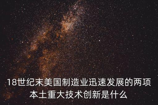 18世紀末美國制造業(yè)迅速發(fā)展的兩項本土重大技術創(chuàng)新是什么