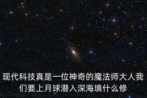 現(xiàn)代科技真是一位神奇的魔法師大人我們要上月球潛入深海填什么修