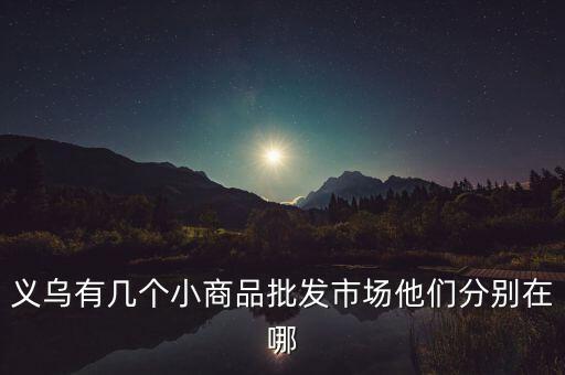 義烏有幾個(gè)小商品批發(fā)市場(chǎng)他們分別在哪