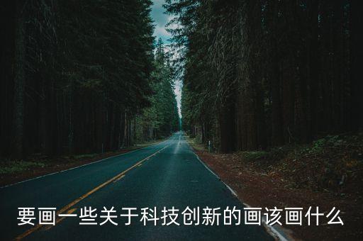 要畫一些關(guān)于科技創(chuàng)新的畫該畫什么