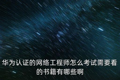 華為認證的網(wǎng)絡工程師怎么考試需要看的書籍有哪些啊