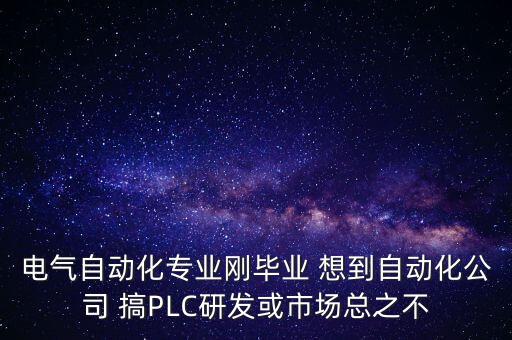 電氣自動(dòng)化專業(yè)剛畢業(yè) 想到自動(dòng)化公司 搞PLC研發(fā)或市場總之不