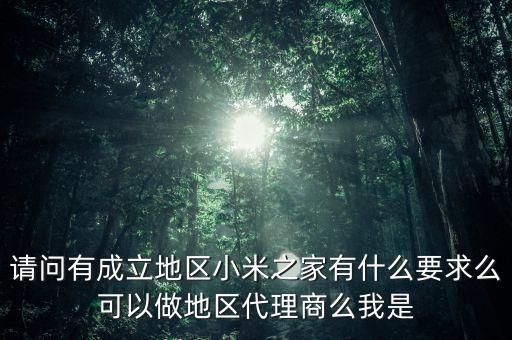 請(qǐng)問有成立地區(qū)小米之家有什么要求么可以做地區(qū)代理商么我是