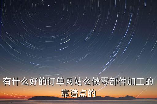 有什么好的訂單網(wǎng)站么做零部件加工的靠譜點(diǎn)的