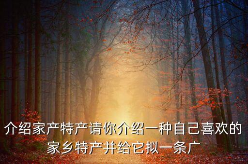 介紹家產(chǎn)特產(chǎn)請你介紹一種自己喜歡的家鄉(xiāng)特產(chǎn)并給它擬一條廣
