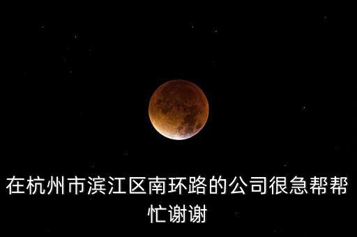 在杭州市濱江區(qū)南環(huán)路的公司很急幫幫忙謝謝