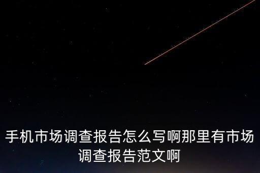 手機市場調(diào)查報告怎么寫啊那里有市場調(diào)查報告范文啊