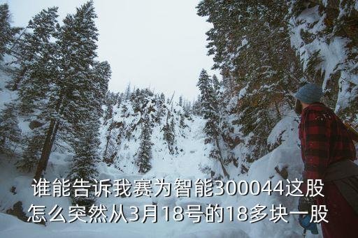 誰能告訴我賽為智能300044這股怎么突然從3月18號的18多塊一股
