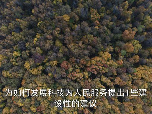 為如何發(fā)展科技為人民服務(wù)提出1些建設(shè)性的建議