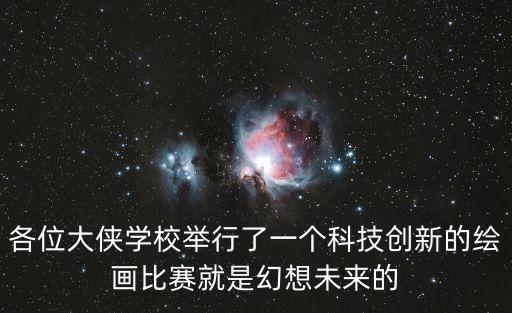 各位大俠學校舉行了一個科技創(chuàng)新的繪畫比賽就是幻想未來的