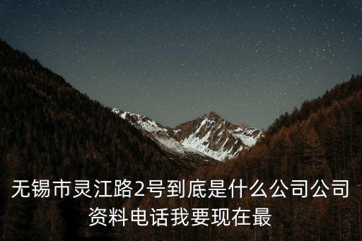 無(wú)錫市靈江路2號(hào)到底是什么公司公司資料電話我要現(xiàn)在最
