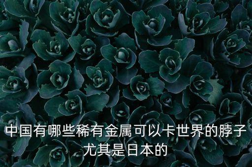中國有哪些稀有金屬可以卡世界的脖子尤其是日本的