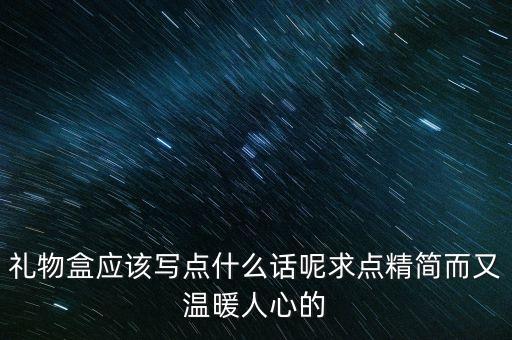 禮物盒應(yīng)該寫(xiě)點(diǎn)什么話(huà)呢求點(diǎn)精簡(jiǎn)而又溫暖人心的