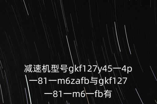 減速機(jī)型號(hào)gkf127y45一4p一81一m6zafb與gkf127一81一m6一fb有