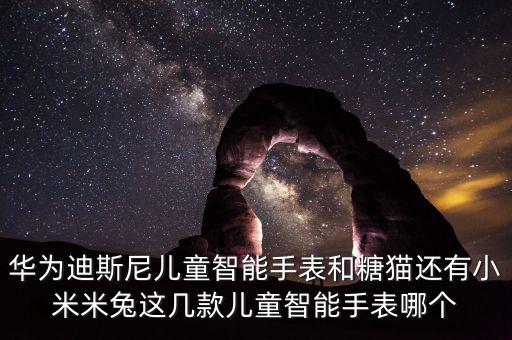 華為迪斯尼兒童智能手表和糖貓還有小米米兔這幾款兒童智能手表哪個(gè)