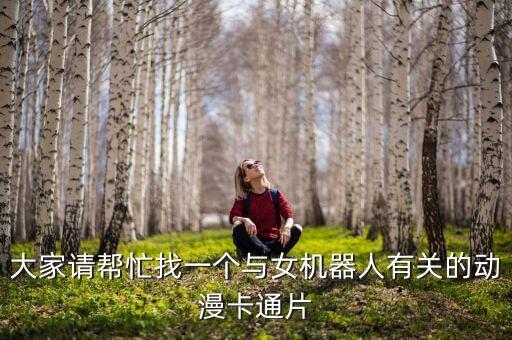 大家請(qǐng)幫忙找一個(gè)與女機(jī)器人有關(guān)的動(dòng)漫卡通片
