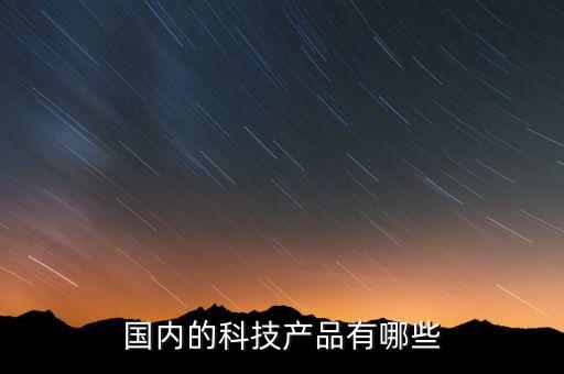 國內(nèi)的科技產(chǎn)品有哪些