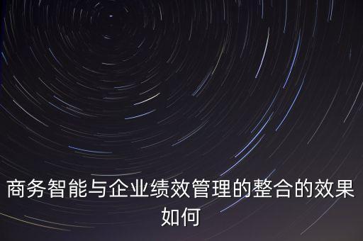 商務(wù)智能與企業(yè)績(jī)效管理的整合的效果如何