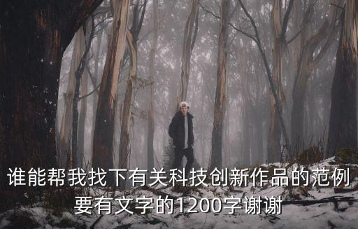 有關(guān)科技創(chuàng)新的文案，誰能幫我找下有關(guān)科技創(chuàng)新作品的范例要有文字的1200字謝謝